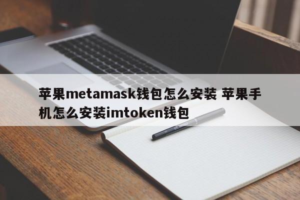 苹果Metamask钱包安装方法 苹果手机如何安装Imtoken钱包 介绍