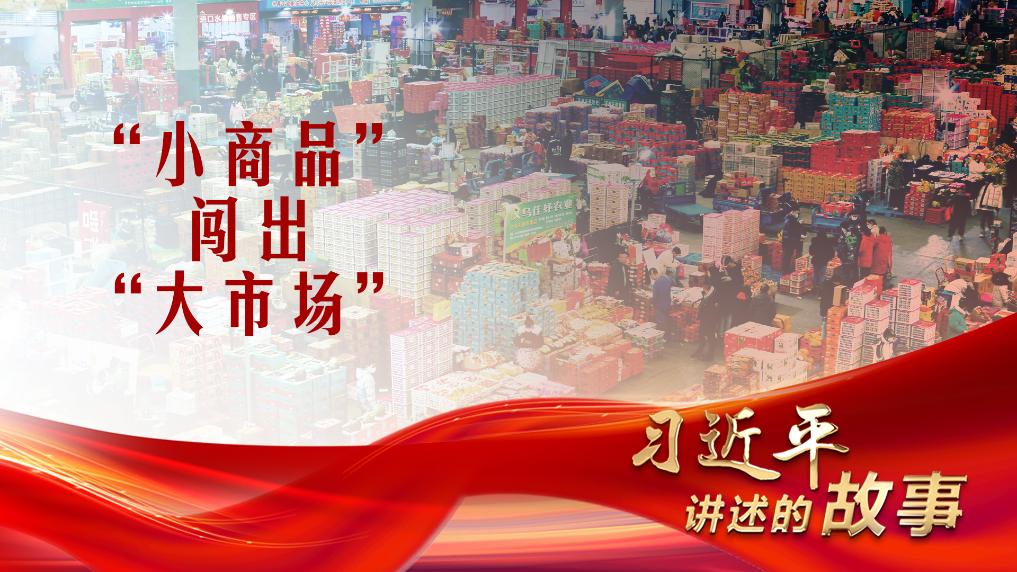 _习近平讲述的故事｜“小商品”闯出“大市场”_习近平讲述的故事｜“小商品”闯出“大市场”