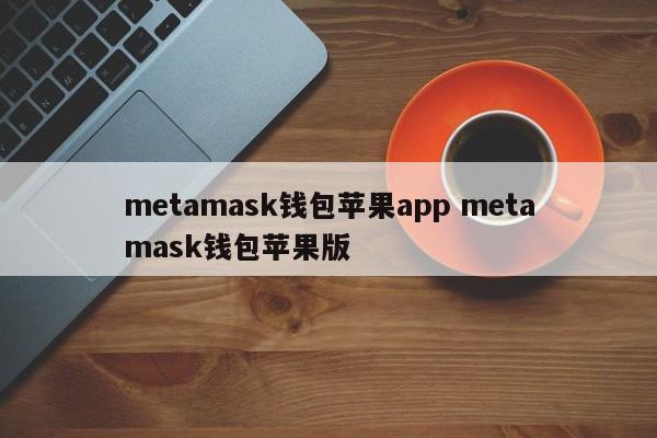Metamask 钱包苹果App Metamask 钱包苹果版本介绍