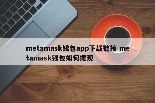 Metamask 钱包应用程序下载链接 Metamask 钱包如何提现