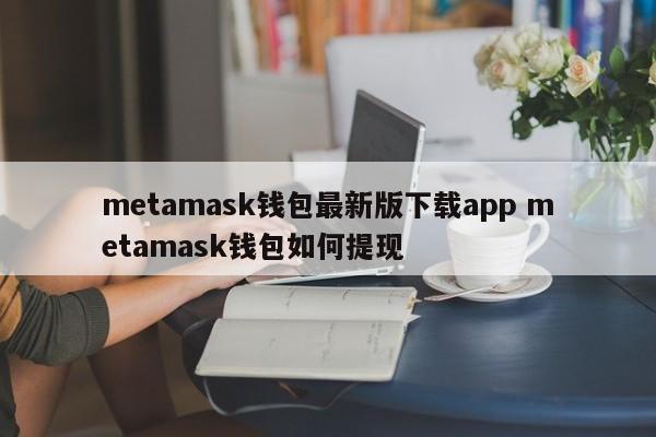 下载最新版本的 Metamask 钱包应用程序 如何从 Metamask 钱包中提取资金