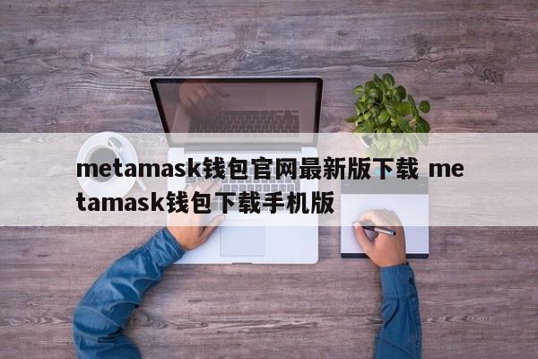 metamask钱包官网最新版下载metamask钱包下载手机版