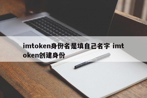 imtoken身份名称是填写自己的名字。imtoken创建一个身份